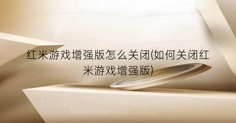 “红米游戏增强版怎么关闭(如何关闭红米游戏增强版)