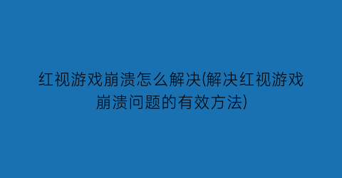 “红视游戏崩溃怎么解决(解决红视游戏崩溃问题的有效方法)