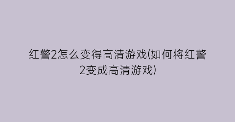 红警2怎么变得高清游戏(如何将红警2变成高清游戏)