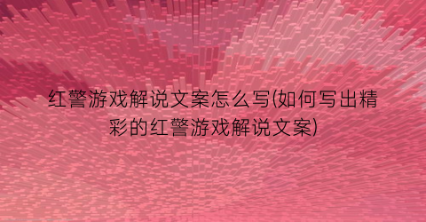 红警游戏解说文案怎么写(如何写出精彩的红警游戏解说文案)