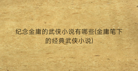 纪念金庸的武侠小说有哪些(金庸笔下的经典武侠小说)