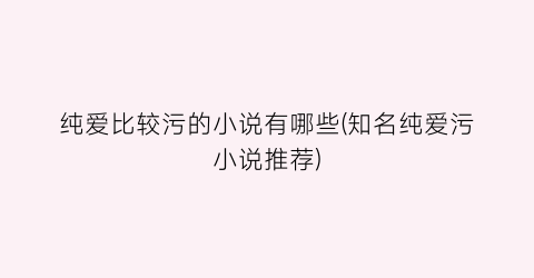 纯爱比较污的小说有哪些(知名纯爱污小说推荐)