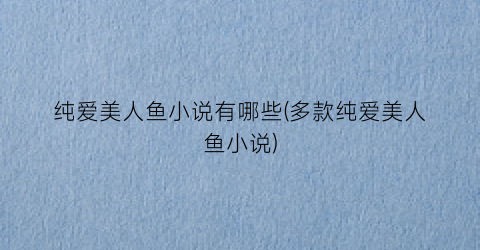 纯爱美人鱼小说有哪些(多款纯爱美人鱼小说)
