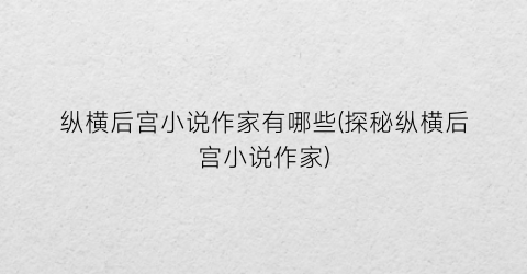 纵横后宫小说作家有哪些(探秘纵横后宫小说作家)