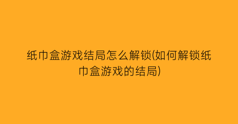 纸巾盒游戏结局怎么解锁(如何解锁纸巾盒游戏的结局)