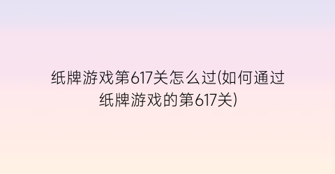 纸牌游戏第617关怎么过(如何通过纸牌游戏的第617关)