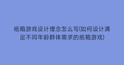 “纸箱游戏设计理念怎么写(如何设计满足不同年龄群体需求的纸箱游戏)