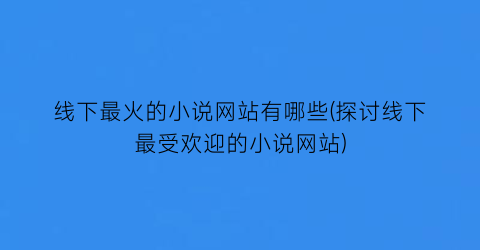 线下最火的小说网站有哪些(探讨线下最受欢迎的小说网站)