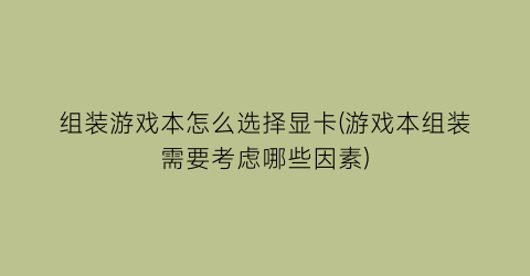 组装游戏本怎么选择显卡(游戏本组装需要考虑哪些因素)