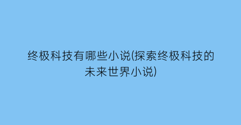 终极科技有哪些小说(探索终极科技的未来世界小说)