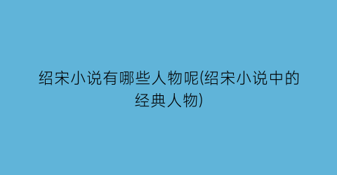 绍宋小说有哪些人物呢(绍宋小说中的经典人物)