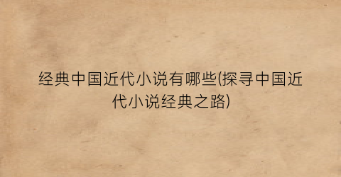 经典中国近代小说有哪些(探寻中国近代小说经典之路)
