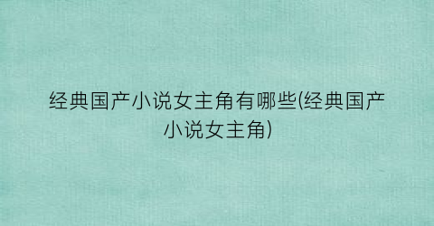 经典国产小说女主角有哪些(经典国产小说女主角)