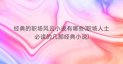 经典的职场风云小说有哪些(职场人士必读的几部经典小说)