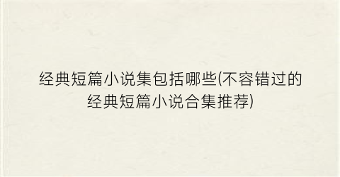 经典短篇小说集包括哪些(不容错过的经典短篇小说合集推荐)