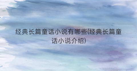 经典长篇童话小说有哪些(经典长篇童话小说介绍)