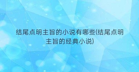 结尾点明主旨的小说有哪些(结尾点明主旨的经典小说)