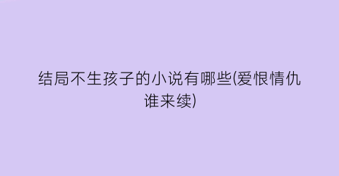 结局不生孩子的小说有哪些(爱恨情仇谁来续)