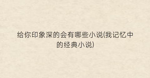 给你印象深的会有哪些小说(我记忆中的经典小说)