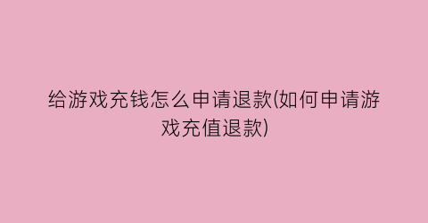 给游戏充钱怎么申请退款(如何申请游戏充值退款)