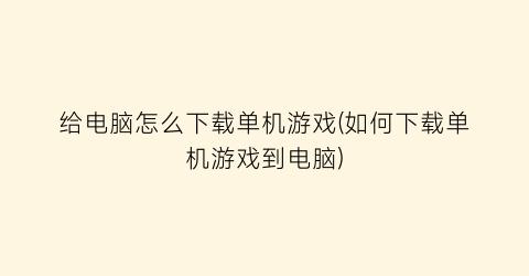 “给电脑怎么下载单机游戏(如何下载单机游戏到电脑)