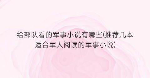 给部队看的军事小说有哪些(推荐几本适合军人阅读的军事小说)