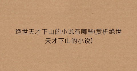 绝世天才下山的小说有哪些(赏析绝世天才下山的小说)