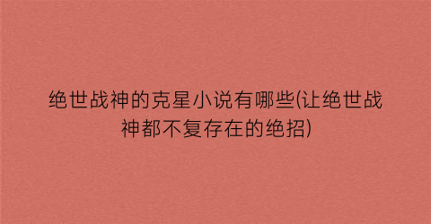 绝世战神的克星小说有哪些(让绝世战神都不复存在的绝招)
