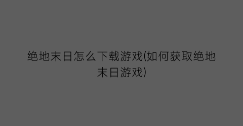 “绝地末日怎么下载游戏(如何获取绝地末日游戏)