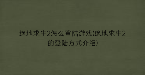 “绝地求生2怎么登陆游戏(绝地求生2的登陆方式介绍)