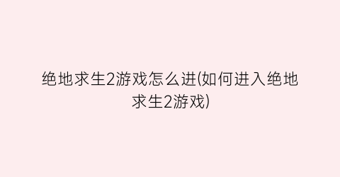 绝地求生2游戏怎么进(如何进入绝地求生2游戏)