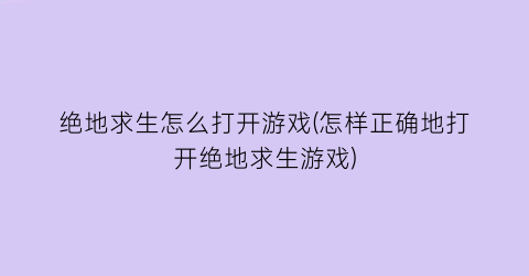 “绝地求生怎么打开游戏(怎样正确地打开绝地求生游戏)