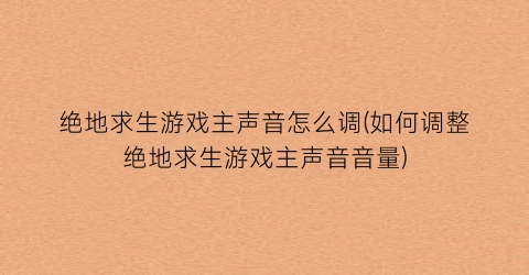 绝地求生游戏主声音怎么调(如何调整绝地求生游戏主声音音量)