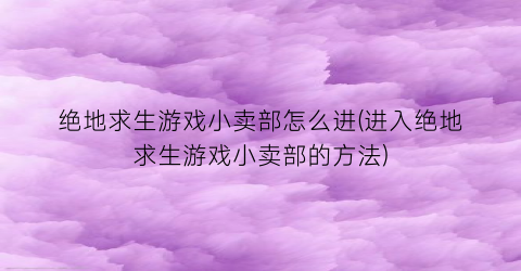 “绝地求生游戏小卖部怎么进(进入绝地求生游戏小卖部的方法)