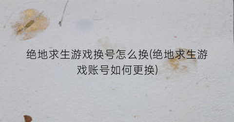 绝地求生游戏换号怎么换(绝地求生游戏账号如何更换)