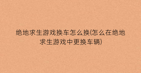 绝地求生游戏换车怎么换(怎么在绝地求生游戏中更换车辆)