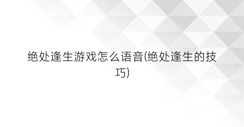 “绝处逢生游戏怎么语音(绝处逢生的技巧)