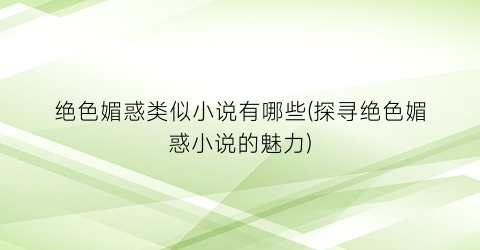 绝色媚惑类似小说有哪些(探寻绝色媚惑小说的魅力)