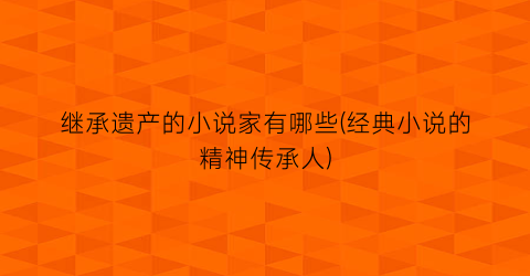 继承遗产的小说家有哪些(经典小说的精神传承人)