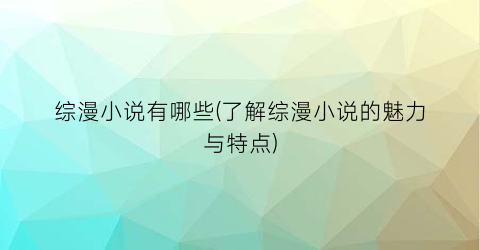 综漫小说有哪些(了解综漫小说的魅力与特点)