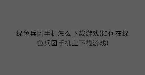 绿色兵团手机怎么下载游戏(如何在绿色兵团手机上下载游戏)