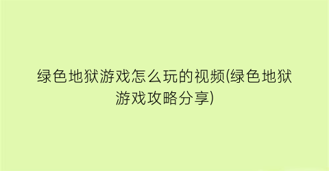 绿色地狱游戏怎么玩的视频(绿色地狱游戏攻略分享)