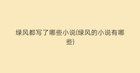 绿风都写了哪些小说(绿风的小说有哪些)