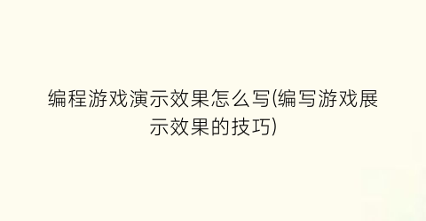 “编程游戏演示效果怎么写(编写游戏展示效果的技巧)