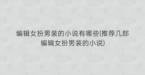 编辑女扮男装的小说有哪些(推荐几部编辑女扮男装的小说)