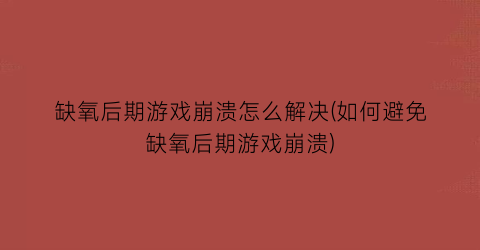 “缺氧后期游戏崩溃怎么解决(如何避免缺氧后期游戏崩溃)