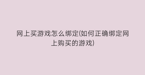 “网上买游戏怎么绑定(如何正确绑定网上购买的游戏)