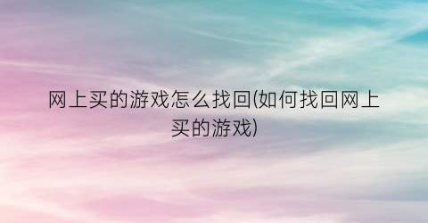 网上买的游戏怎么找回(如何找回网上买的游戏)