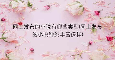 网上发布的小说有哪些类型(网上发布的小说种类丰富多样)