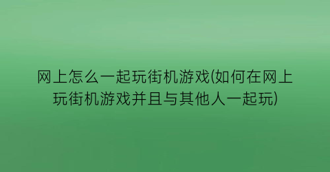 “网上怎么一起玩街机游戏(如何在网上玩街机游戏并且与其他人一起玩)